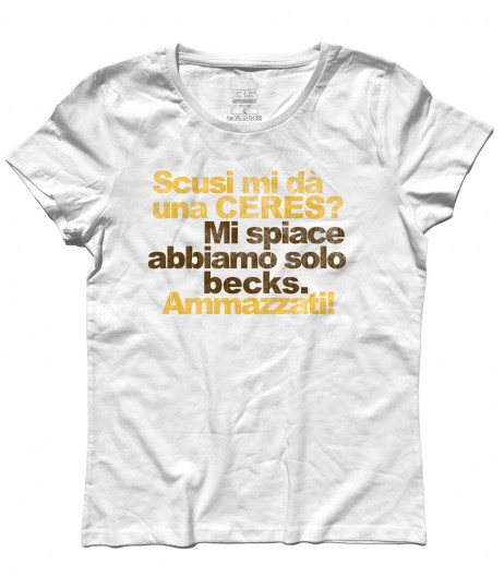 ceres t-shirt donna con scritta "Scusi mi da una Ceres? Mi spiace abbiamo solo Becks. Ammazzati!"